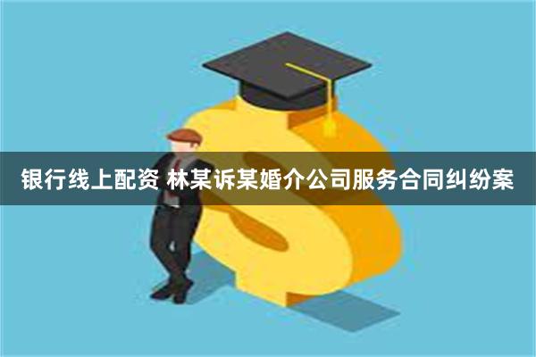 银行线上配资 林某诉某婚介公司服务合同纠纷案