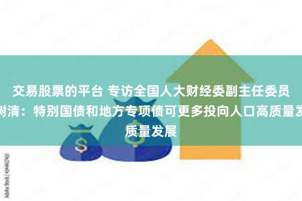 交易股票的平台 专访全国人大财经委副主任委员郭树清：特别国债和地方专项债可更多投向人口高质量发展