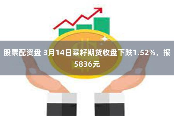 股票配资盘 3月14日菜籽期货收盘下跌1.52%，报5836元