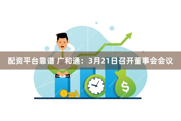 配资平台靠谱 广和通：3月21日召开董事会会议