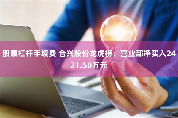 股票杠杆手续费 合兴股份龙虎榜：营业部净买入2421.50万元