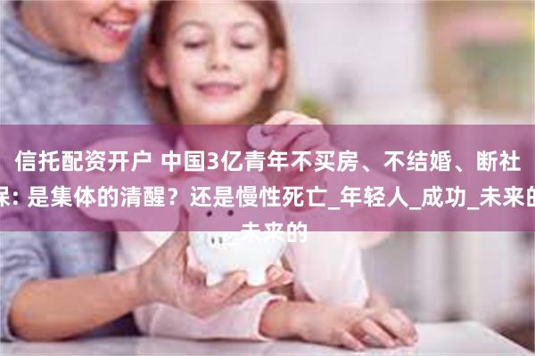 信托配资开户 中国3亿青年不买房、不结婚、断社保: 是集体的清醒？还是慢性死亡_年轻人_成功_未来的