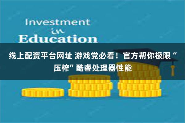 线上配资平台网址 游戏党必看！官方帮你极限“压榨”酷睿处理器性能