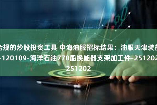合规的炒股投资工具 中海油服招标结果：油服天津装备-120109-海洋石油770船换能器支架加工件-251202